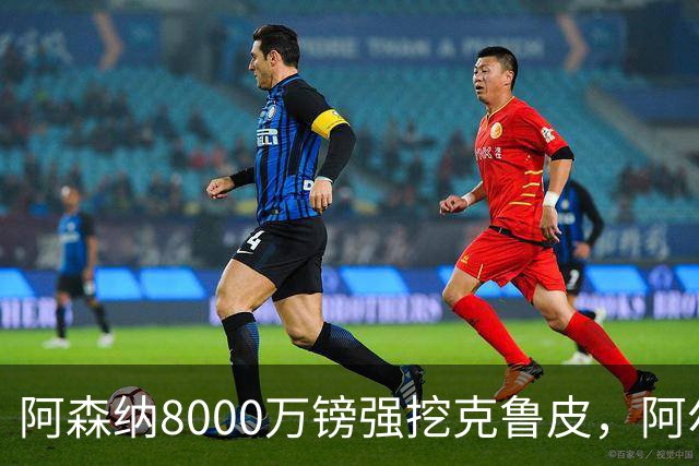 阿森纳8000万镑强挖克鲁皮，阿尔特塔冬窗补强锋线